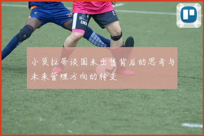 小莫拉蒂谈国米出售背后的思考与未来管理方向的转变
