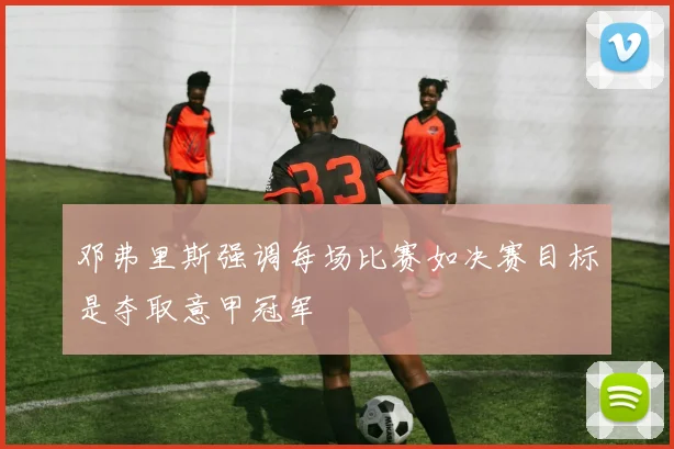 邓弗里斯强调每场比赛如决赛目标是夺取意甲冠军
