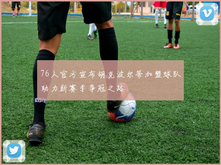 76人官方宣布胡克波尔蒂加盟球队助力新赛季争冠之路