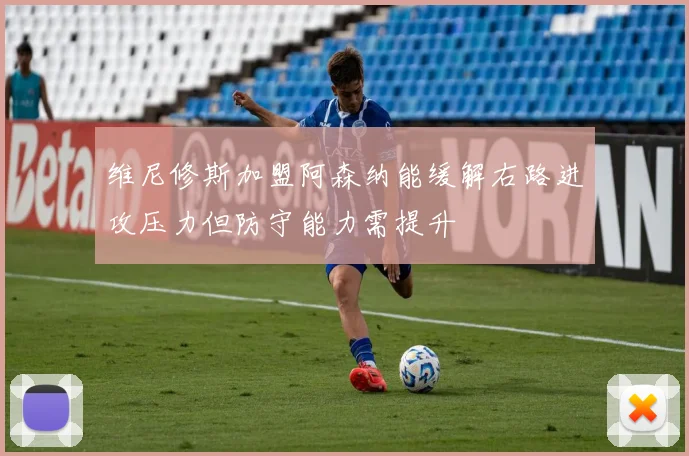 维尼修斯加盟阿森纳能缓解右路进攻压力但防守能力需提升