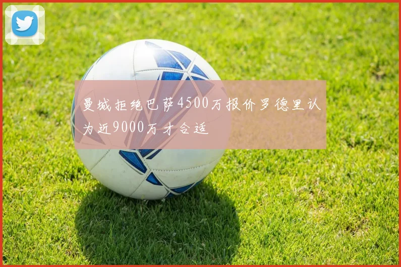 曼城拒绝巴萨4500万报价罗德里认为近9000万才合适