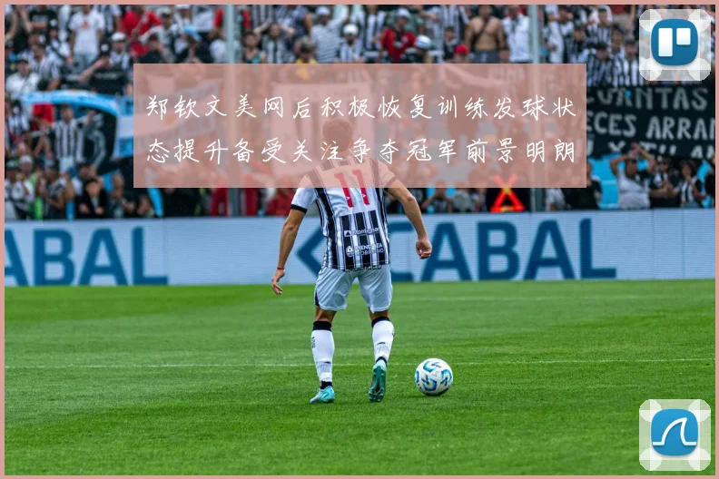 郑钦文美网后积极恢复训练发球状态提升备受关注争夺冠军前景明朗