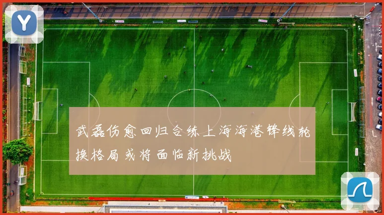 武磊伤愈回归合练上海海港锋线轮换格局或将面临新挑战