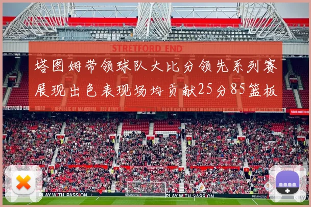 塔图姆带领球队大比分领先系列赛展现出色表现场均贡献25分85篮板55助攻