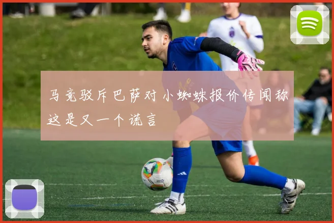马竞驳斥巴萨对小蜘蛛报价传闻称这是又一个谎言