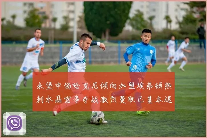米堡中场哈克尼倾向加盟埃弗顿热刺水晶宫争夺战激烈曼联已基本退出竞争