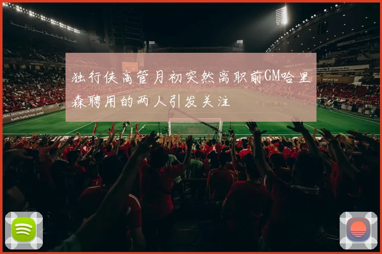 独行侠高管月初突然离职前GM哈里森聘用的两人引发关注