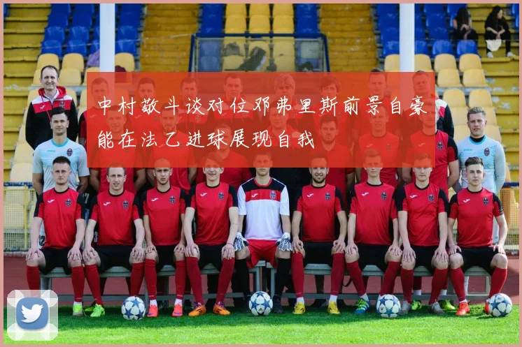 中村敬斗谈对位邓弗里斯前景自豪能在法乙进球展现自我