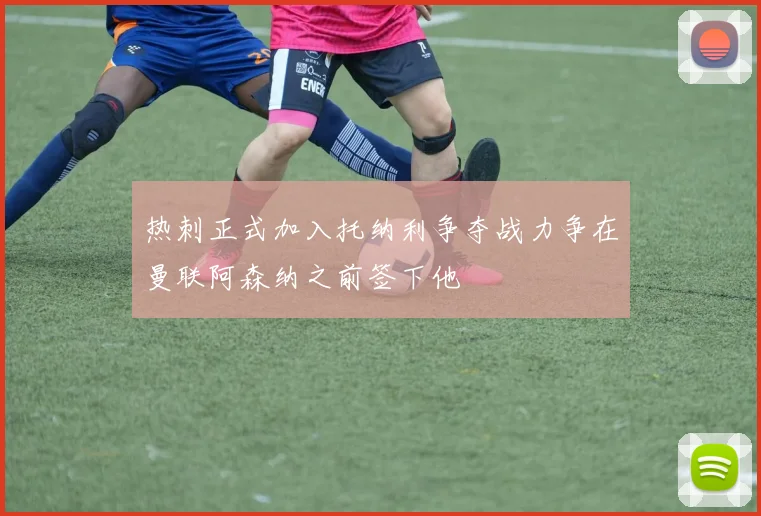 热刺正式加入托纳利争夺战力争在曼联阿森纳之前签下他