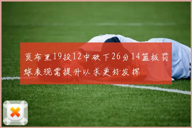 莫布里19投12中砍下26分14篮板罚球表现需提升以求更好发挥