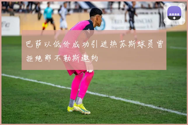 巴萨以低价成功引进热苏斯球员曾拒绝那不勒斯邀约