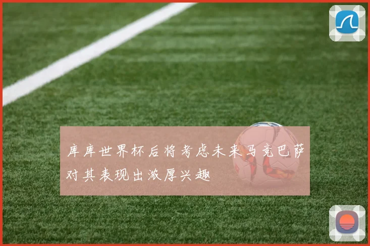 库库世界杯后将考虑未来马竞巴萨对其表现出浓厚兴趣