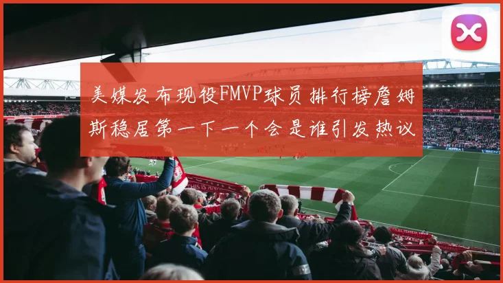 美媒发布现役FMVP球员排行榜詹姆斯稳居第一下一个会是谁引发热议