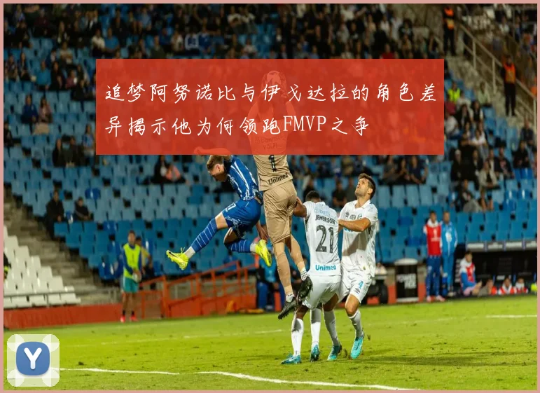 追梦阿努诺比与伊戈达拉的角色差异揭示他为何领跑FMVP之争