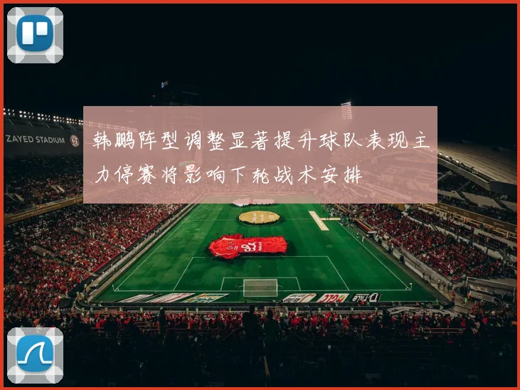 韩鹏阵型调整显著提升球队表现主力停赛将影响下轮战术安排