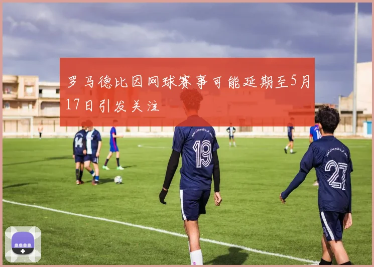 罗马德比因网球赛事可能延期至5月17日引发关注