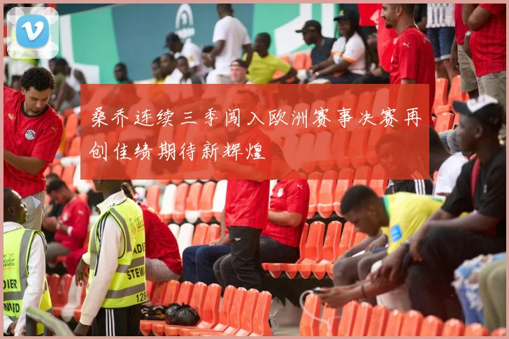 桑乔连续三季闯入欧洲赛事决赛再创佳绩期待新辉煌