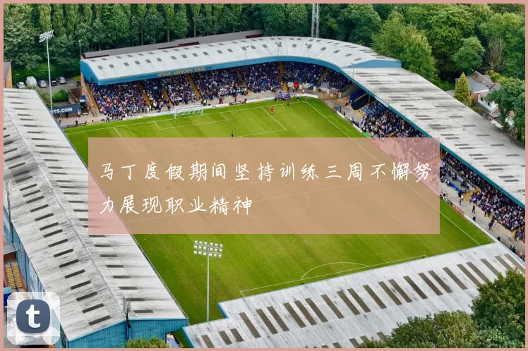 马丁度假期间坚持训练三周不懈努力展现职业精神