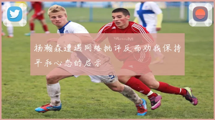杨瀚森遭遇网络批评反而劝我保持平和心态的启示