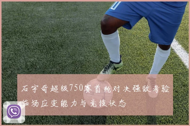 石宇奇超级750赛首轮对决强敌考验临场应变能力与竞技状态