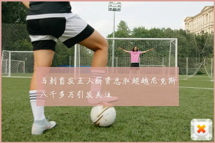 马刺首发五人薪资总和超越尼克斯八千多万引发关注