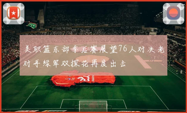 美职篮东部季后赛展望76人对决老对手绿军双探花再度出击