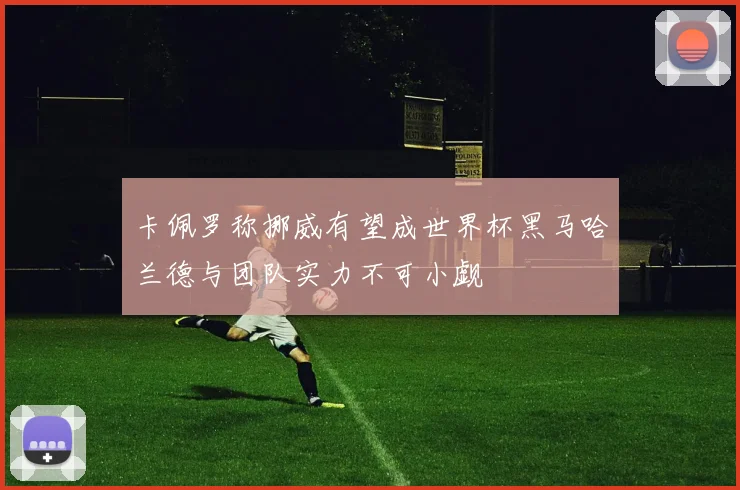 卡佩罗称挪威有望成世界杯黑马哈兰德与团队实力不可小觑