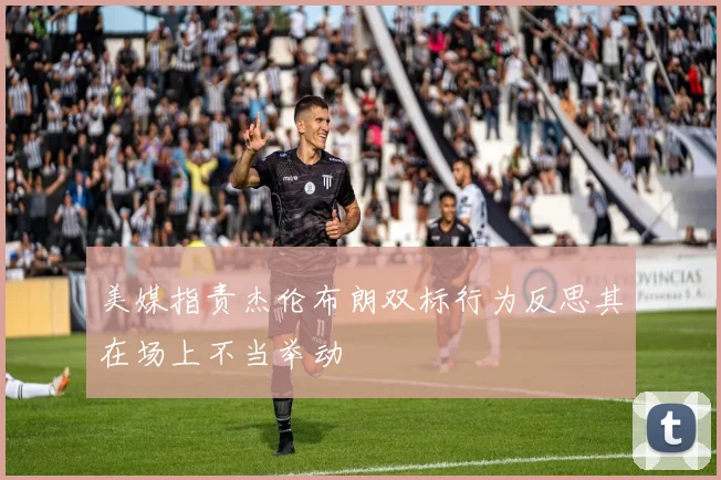 美媒指责杰伦布朗双标行为反思其在场上不当举动