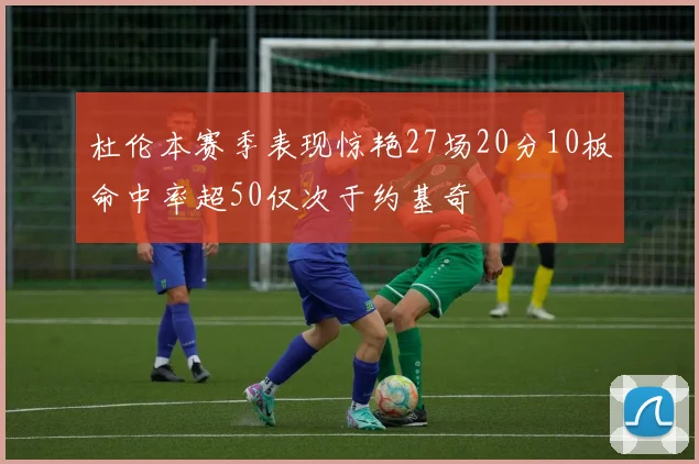 杜伦本赛季表现惊艳27场20分10板命中率超50仅次于约基奇